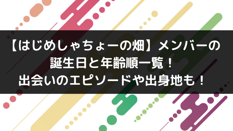 はじめしゃちょーの畑 メンバーの誕生日と年齢順一覧 出会いのエピソードや出身地も Youtuber インフルエンサー大図鑑